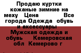 Продаю куртки кожаные зимние на меху › Цена ­ 14 000 - Все города Одежда, обувь и аксессуары » Мужская одежда и обувь   . Кемеровская обл.,Кемерово г.